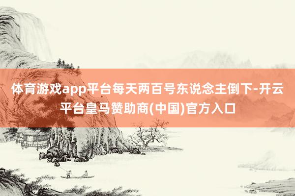 体育游戏app平台每天两百号东说念主倒下-开云平台皇马赞助商(中国)官方入口