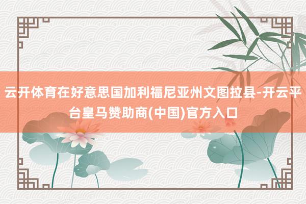 云开体育在好意思国加利福尼亚州文图拉县-开云平台皇马赞助商(中国)官方入口