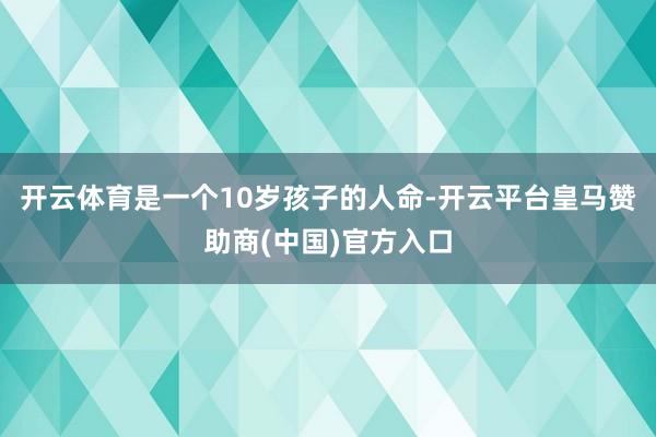 开云体育是一个10岁孩子的人命-开云平台皇马赞助商(中国)官方入口