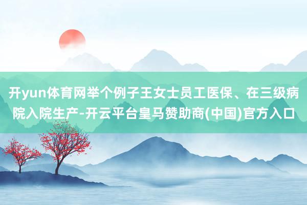开yun体育网举个例子王女士员工医保、在三级病院入院生产-开云平台皇马赞助商(中国)官方入口