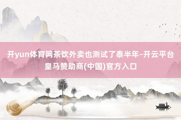 开yun体育网茶饮外卖也测试了泰半年-开云平台皇马赞助商(中国)官方入口