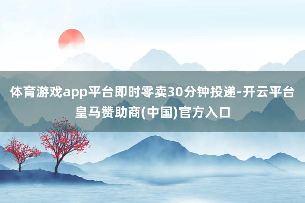 体育游戏app平台即时零卖30分钟投递-开云平台皇马赞助商(中国)官方入口