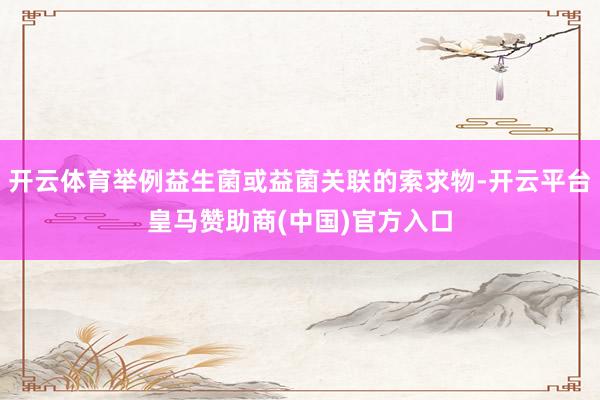 开云体育举例益生菌或益菌关联的索求物-开云平台皇马赞助商(中国)官方入口
