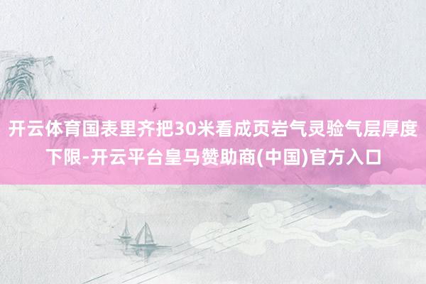 开云体育国表里齐把30米看成页岩气灵验气层厚度下限-开云平台皇马赞助商(中国)官方入口