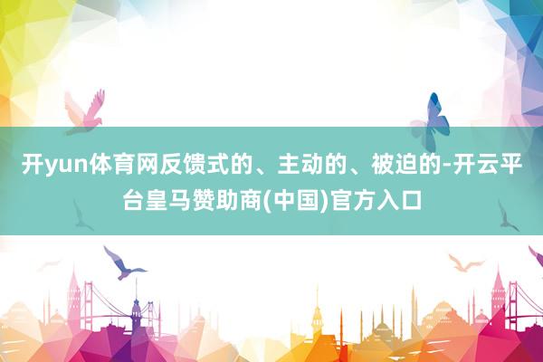 开yun体育网反馈式的、主动的、被迫的-开云平台皇马赞助商(中国)官方入口
