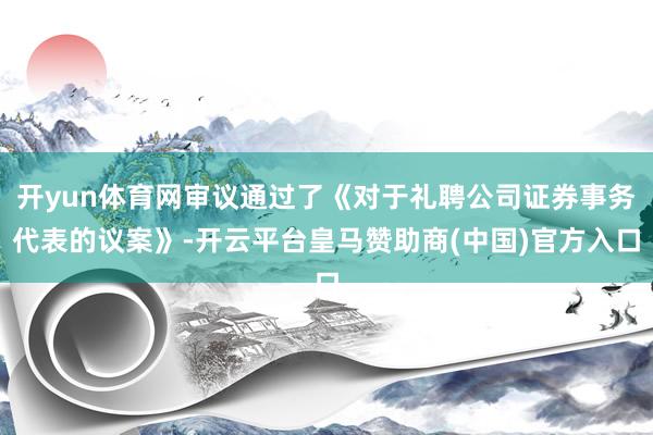 开yun体育网审议通过了《对于礼聘公司证券事务代表的议案》-开云平台皇马赞助商(中国)官方入口
