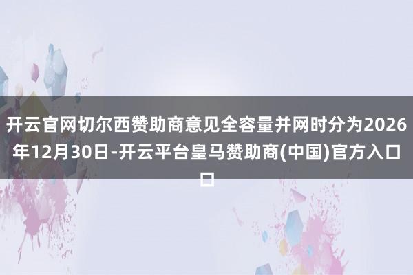 开云官网切尔西赞助商意见全容量并网时分为2026年12月30日-开云平台皇马赞助商(中国)官方入口