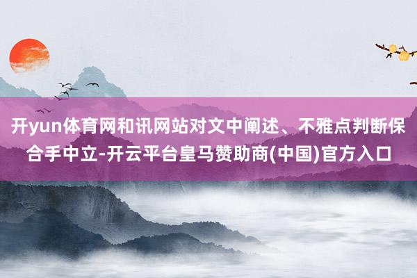 开yun体育网和讯网站对文中阐述、不雅点判断保合手中立-开云平台皇马赞助商(中国)官方入口