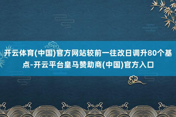 开云体育(中国)官方网站较前一往改日调升80个基点-开云平台皇马赞助商(中国)官方入口