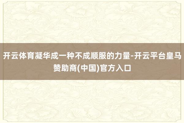 开云体育凝华成一种不成顺服的力量-开云平台皇马赞助商(中国)官方入口