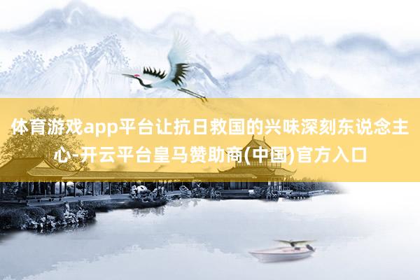 体育游戏app平台让抗日救国的兴味深刻东说念主心-开云平台皇马赞助商(中国)官方入口