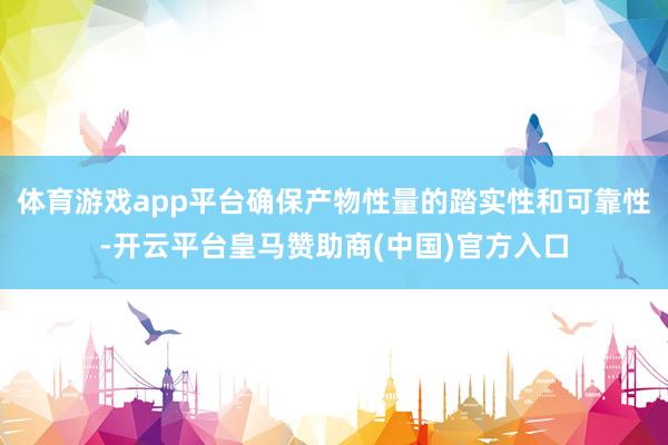 体育游戏app平台确保产物性量的踏实性和可靠性-开云平台皇马赞助商(中国)官方入口