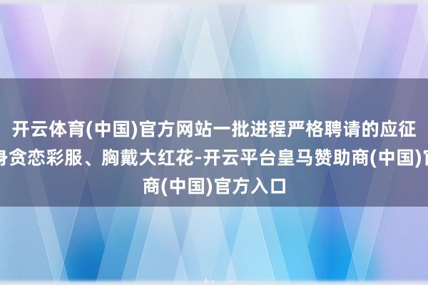 开云体育(中国)官方网站一批进程严格聘请的应征后生将身贪恋彩服、胸戴大红花-开云平台皇马赞助商(中国)官方入口