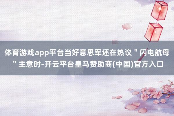 体育游戏app平台当好意思军还在热议"闪电航母"主意时-开云平台皇马赞助商(中国)官方入口