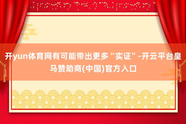开yun体育网有可能带出更多“实证”-开云平台皇马赞助商(中国)官方入口