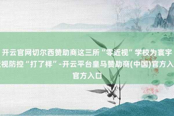 开云官网切尔西赞助商这三所“零近视”学校为寰宇近视防控“打了样”-开云平台皇马赞助商(中国)官方入口