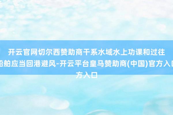 开云官网切尔西赞助商　　干系水域水上功课和过往船舶应当回港避风-开云平台皇马赞助商(中国)官方入口