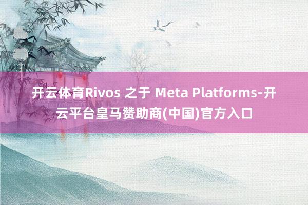 开云体育Rivos 之于 Meta Platforms-开云平台皇马赞助商(中国)官方入口
