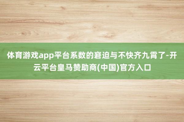 体育游戏app平台系数的窘迫与不快齐九霄了-开云平台皇马赞助商(中国)官方入口