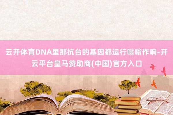云开体育DNA里那抗台的基因都运行嗡嗡作响-开云平台皇马赞助商(中国)官方入口