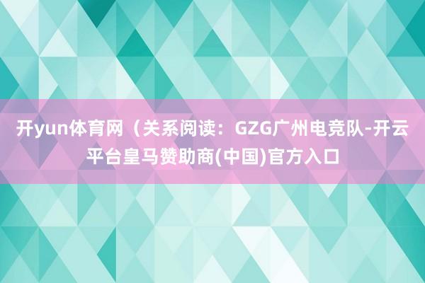 开yun体育网（关系阅读：GZG广州电竞队-开云平台皇马赞助商(中国)官方入口