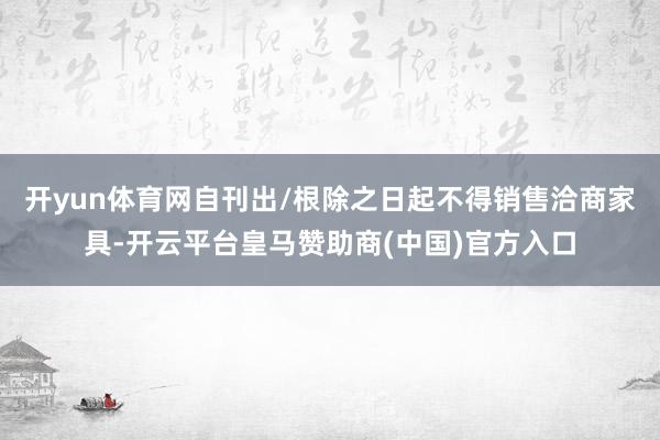 开yun体育网自刊出/根除之日起不得销售洽商家具-开云平台皇马赞助商(中国)官方入口