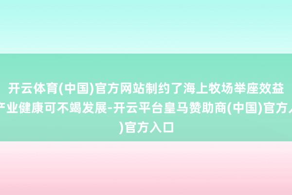 开云体育(中国)官方网站制约了海上牧场举座效益和产业健康可不竭发展-开云平台皇马赞助商(中国)官方入口
