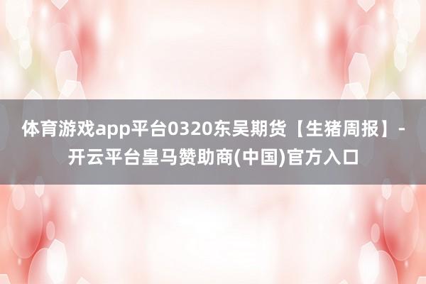 体育游戏app平台0320东吴期货【生猪周报】-开云平台皇马赞助商(中国)官方入口