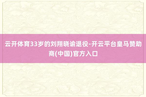 云开体育33岁的刘翔晓谕退役-开云平台皇马赞助商(中国)官方入口