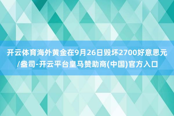 开云体育海外黄金在9月26日毁坏2700好意思元/盎司-开云平台皇马赞助商(中国)官方入口