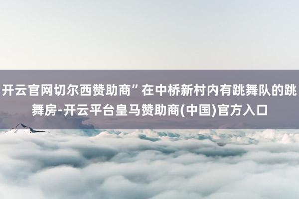 开云官网切尔西赞助商”在中桥新村内有跳舞队的跳舞房-开云平台皇马赞助商(中国)官方入口