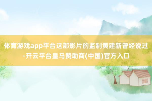 体育游戏app平台这部影片的监制黄建新曾经说过-开云平台皇马赞助商(中国)官方入口