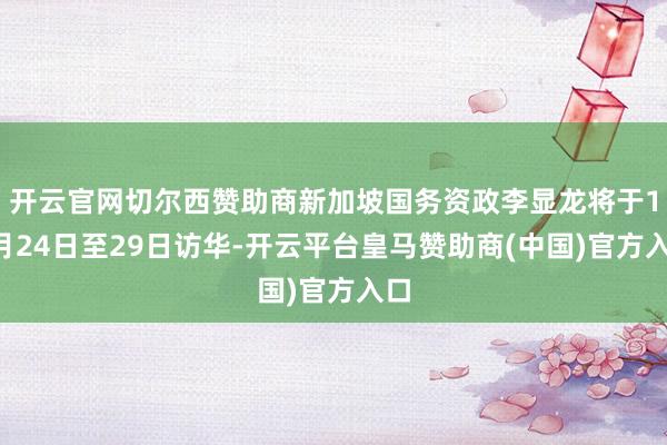 开云官网切尔西赞助商新加坡国务资政李显龙将于11月24日至29日访华-开云平台皇马赞助商(中国)官方入口