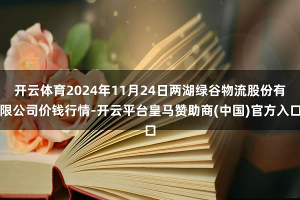 开云体育2024年11月24日两湖绿谷物流股份有限公司价钱行情-开云平台皇马赞助商(中国)官方入口
