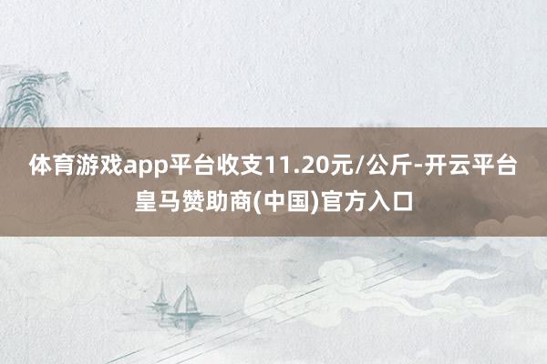 体育游戏app平台收支11.20元/公斤-开云平台皇马赞助商(中国)官方入口