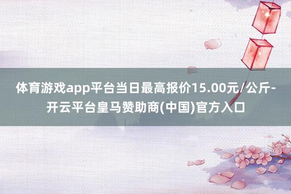体育游戏app平台当日最高报价15.00元/公斤-开云平台皇马赞助商(中国)官方入口
