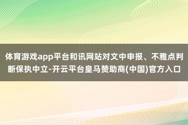 体育游戏app平台和讯网站对文中申报、不雅点判断保执中立-开云平台皇马赞助商(中国)官方入口