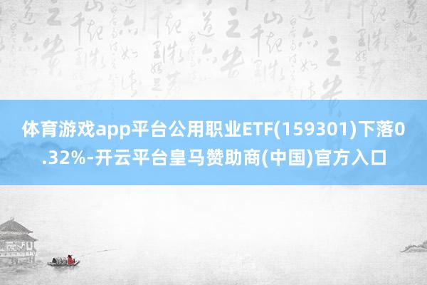 体育游戏app平台公用职业ETF(159301)下落0.32%-开云平台皇马赞助商(中国)官方入口