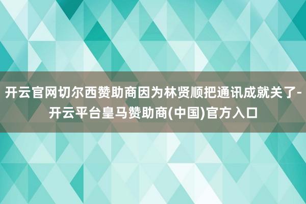 开云官网切尔西赞助商因为林贤顺把通讯成就关了-开云平台皇马赞助商(中国)官方入口