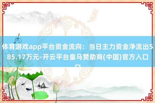 体育游戏app平台资金流向:当日主力资金净流出585.17万元-开云平台皇马赞助商(中国)官方入口