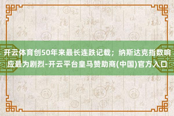 开云体育创50年来最长连跌记载;纳斯达克指数响应最为剧烈-开云平台皇马赞助商(中国)官方入口