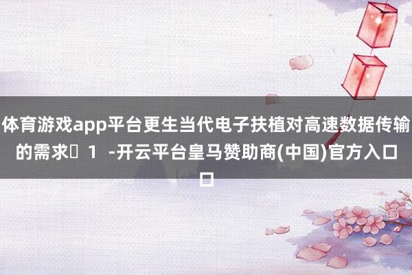 体育游戏app平台更生当代电子扶植对高速数据传输的需求‌1  -开云平台皇马赞助商(中国)官方入口
