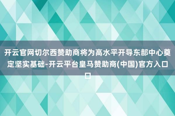 开云官网切尔西赞助商将为高水平开导东部中心奠定坚实基础-开云平台皇马赞助商(中国)官方入口