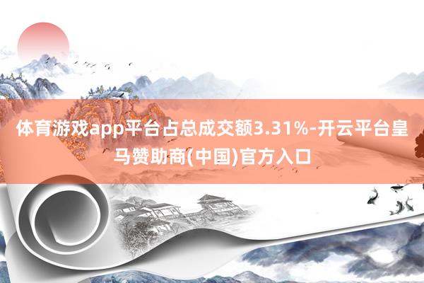 体育游戏app平台占总成交额3.31%-开云平台皇马赞助商(中国)官方入口