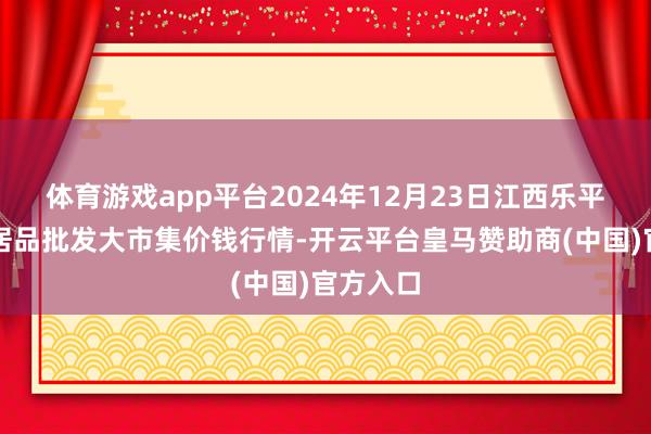 体育游戏app平台2024年12月23日江西乐平蔬菜农居品批发大市集价钱行情-开云平台皇马赞助商(中国)官方入口