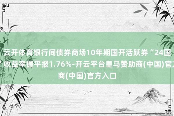 云开体育银行间债券商场10年期国开活跃券“24国开15”收益率握平报1.76%-开云平台皇马赞助商(中国)官方入口