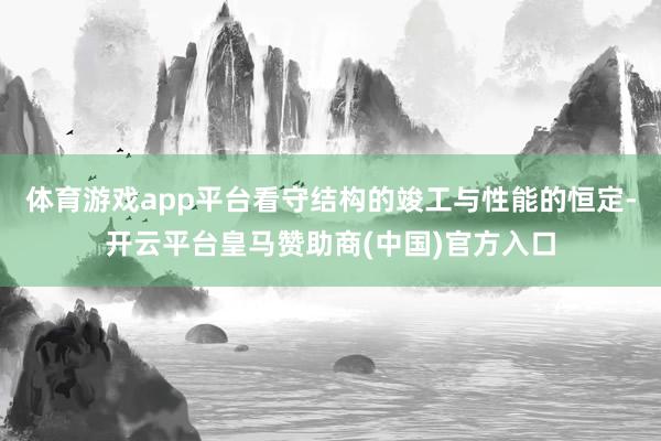 体育游戏app平台看守结构的竣工与性能的恒定-开云平台皇马赞助商(中国)官方入口