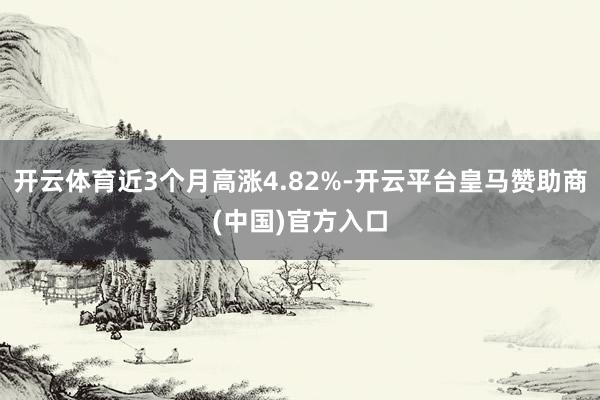 开云体育近3个月高涨4.82%-开云平台皇马赞助商(中国)官方入口