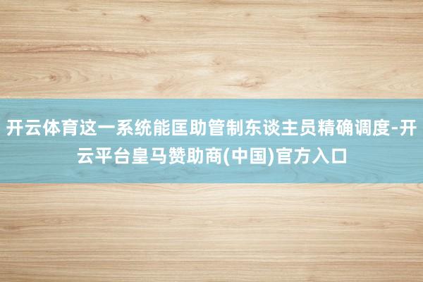 开云体育这一系统能匡助管制东谈主员精确调度-开云平台皇马赞助商(中国)官方入口