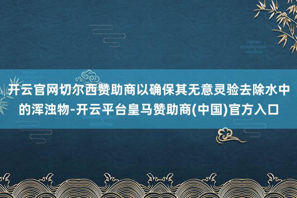 开云官网切尔西赞助商以确保其无意灵验去除水中的浑浊物-开云平台皇马赞助商(中国)官方入口